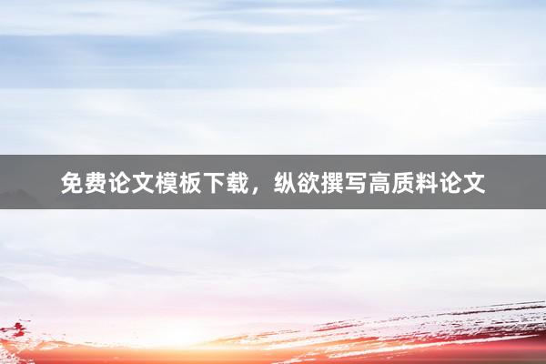 免费论文模板下载，纵欲撰写高质料论文