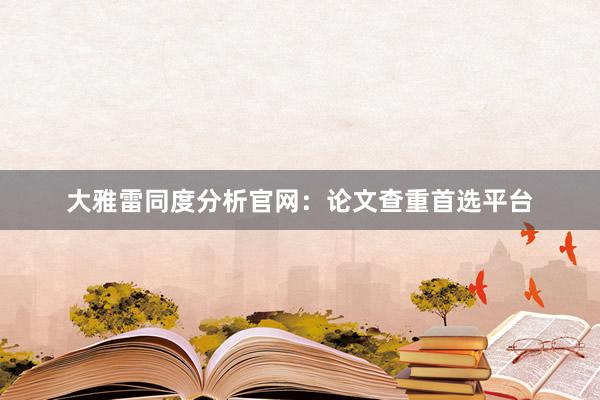 大雅雷同度分析官网：论文查重首选平台