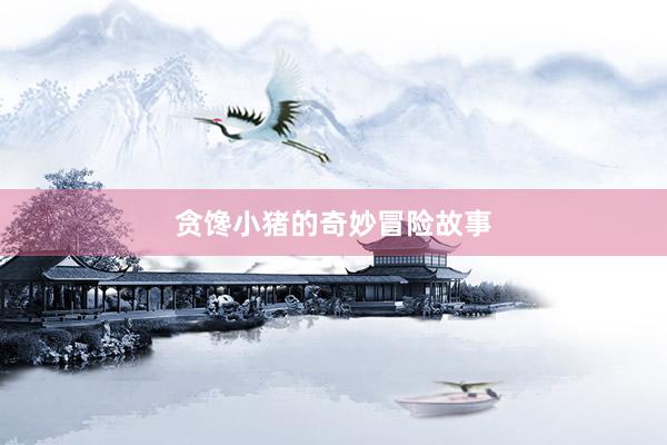 贪馋小猪的奇妙冒险故事